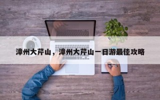 漳州大芹山，漳州大芹山一日游最佳攻略