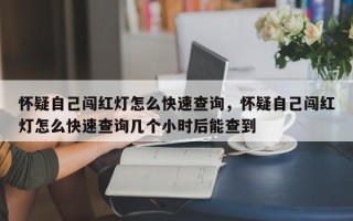 怀疑自己闯红灯怎么快速查询，怀疑自己闯红灯怎么快速查询几个小时后能查到