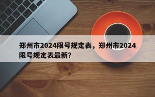 郑州市2024限号规定表，郑州市2024限号规定表最新？