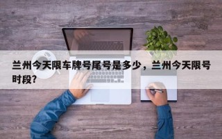 兰州今天限车牌号尾号是多少，兰州今天限号时段？