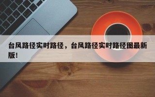台风路径实时路径，台风路径实时路径图最新版！