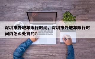 深圳市外地车限行时间，深圳市外地车限行时间内怎么处罚的？