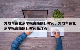 外地车在北京早晚高峰限行时间，外地车在北京早晚高峰限行时间是几点！