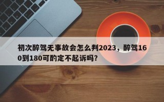 初次醉驾无事故会怎么判2023，醉驾160到180可酌定不起诉吗？