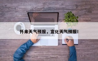 怀来天气预报，宣化天气预报！