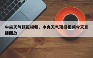 中央天气预报视频，中央天气预报视频今天直播回放