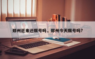 郑州近来还限号吗，郑州今天限号吗?