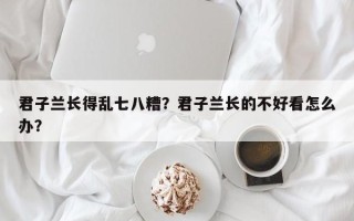 君子兰长得乱七八糟？君子兰长的不好看怎么办？