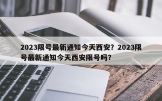 2023限号最新通知今天西安？2023限号最新通知今天西安限号吗？