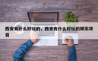 西安有什么好玩的，西安有什么好玩的娱乐项目