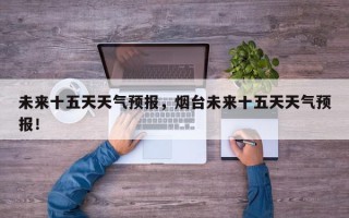 未来十五天天气预报，烟台未来十五天天气预报！