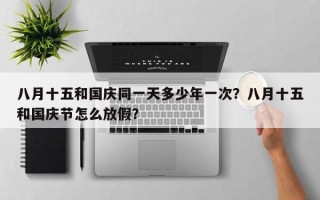 八月十五和国庆同一天多少年一次？八月十五和国庆节怎么放假？