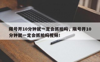限号开10分钟就一定会抓拍吗，限号开10分钟就一定会抓拍吗视频！