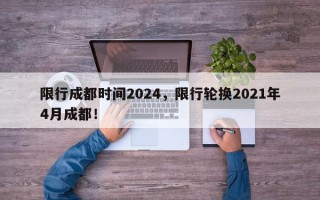 限行成都时间2024，限行轮换2021年4月成都！