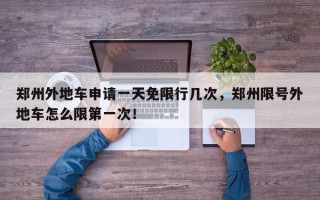 郑州外地车申请一天免限行几次，郑州限号外地车怎么限第一次！