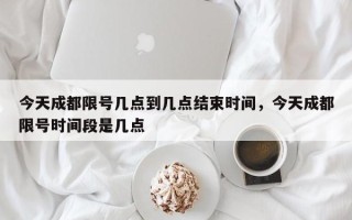 今天成都限号几点到几点结束时间，今天成都限号时间段是几点