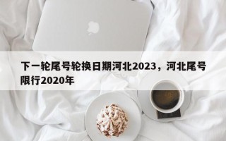 下一轮尾号轮换日期河北2023，河北尾号限行2020年