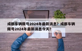 成都车辆限号2024年最新消息？成都车辆限号2024年最新消息今天？