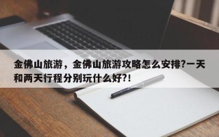 金佛山旅游，金佛山旅游攻略怎么安排?一天和两天行程分别玩什么好?！