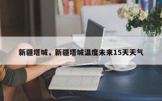 新疆塔城，新疆塔城温度未来15天天气