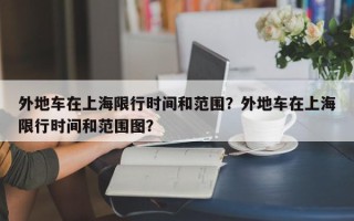 外地车在上海限行时间和范围？外地车在上海限行时间和范围图？