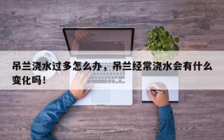 吊兰浇水过多怎么办，吊兰经常浇水会有什么变化吗！