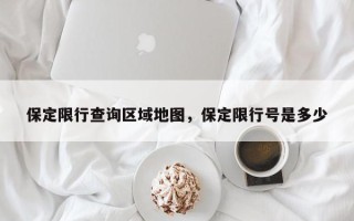 保定限行查询区域地图，保定限行号是多少