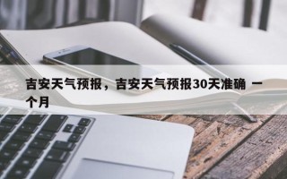 吉安天气预报，吉安天气预报30天准确 一个月