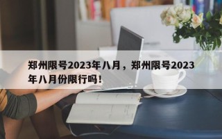 郑州限号2023年八月，郑州限号2023年八月份限行吗！