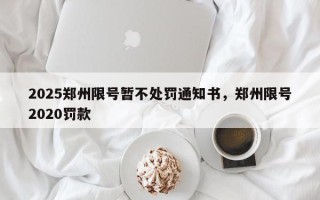 2025郑州限号暂不处罚通知书，郑州限号2020罚款