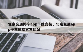 北京交通停车app下载安装，北京交通app停车缴费官方网站