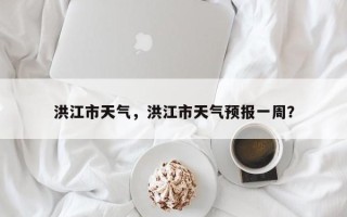 洪江市天气，洪江市天气预报一周？