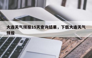 大连天气预报15天查询结果，下载大连天气预报