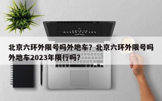 北京六环外限号吗外地车？北京六环外限号吗外地车2023年限行吗？