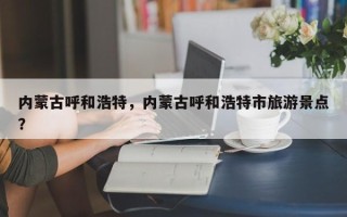 内蒙古呼和浩特，内蒙古呼和浩特市旅游景点？
