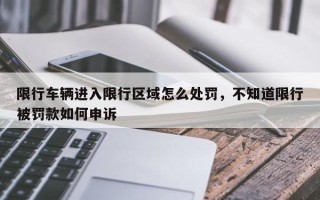 限行车辆进入限行区域怎么处罚，不知道限行被罚款如何申诉