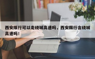 西安限行可以走绕城高速吗，西安限行含绕城高速吗！