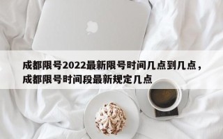 成都限号2022最新限号时间几点到几点，成都限号时间段最新规定几点