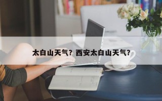 太白山天气？西安太白山天气？