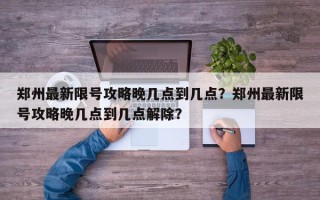 郑州最新限号攻略晚几点到几点？郑州最新限号攻略晚几点到几点解除？