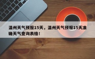 温州天气预报15天，温州天气预报15天准确天气查询表格！