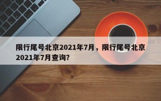 限行尾号北京2021年7月，限行尾号北京2021年7月查询？