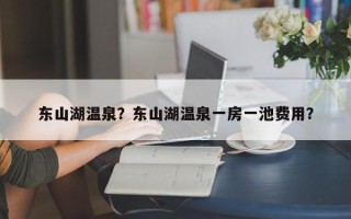 东山湖温泉？东山湖温泉一房一池费用？