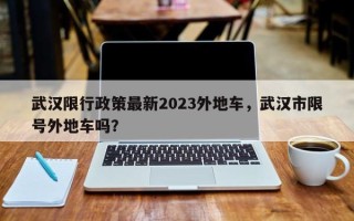 武汉限行政策最新2023外地车，武汉市限号外地车吗？