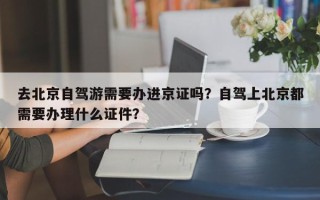 去北京自驾游需要办进京证吗？自驾上北京都需要办理什么证件？