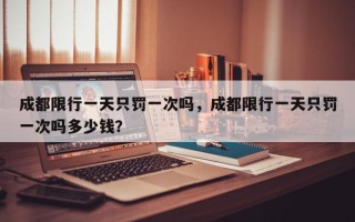 成都限行一天只罚一次吗，成都限行一天只罚一次吗多少钱？