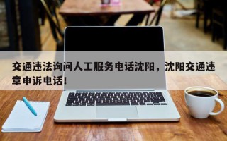 交通违法询问人工服务电话沈阳，沈阳交通违章申诉电话！