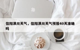信阳潢川天气，信阳潢川天气预报40天准确吗