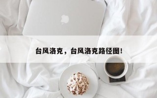 台风洛克，台风洛克路径图！