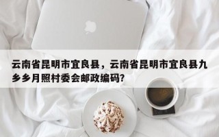 云南省昆明市宜良县，云南省昆明市宜良县九乡乡月照村委会邮政编码？